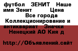 1.1) футбол : ЗЕНИТ - Наше имя Зенит № 019 › Цена ­ 499 - Все города Коллекционирование и антиквариат » Значки   . Ненецкий АО,Кия д.